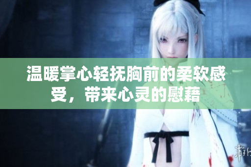 温暖掌心轻抚胸前的柔软感受，带来心灵的慰藉