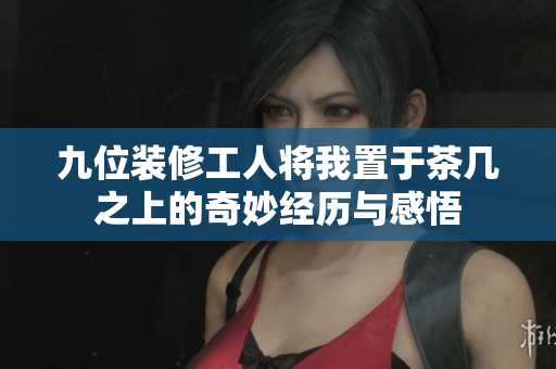 九位装修工人将我置于茶几之上的奇妙经历与感悟