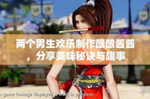 两个男生欢乐制作酿酿酱酱，分享美味秘诀与趣事
