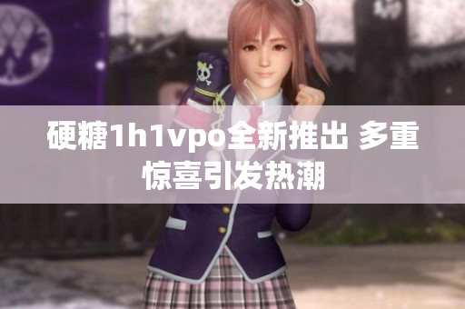硬糖1h1vpo全新推出 多重惊喜引发热潮