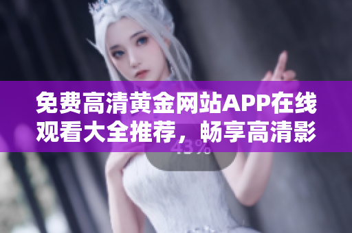 免费高清黄金网站APP在线观看大全推荐，畅享高清影视体验