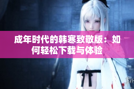 成年时代的韩寒致敬版：如何轻松下载与体验