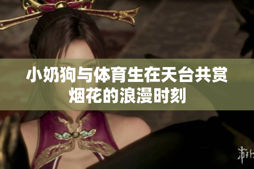小奶狗与体育生在天台共赏烟花的浪漫时刻