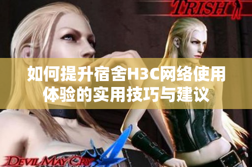 如何提升宿舍H3C网络使用体验的实用技巧与建议