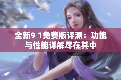 全新9 1免费版评测：功能与性能详解尽在其中