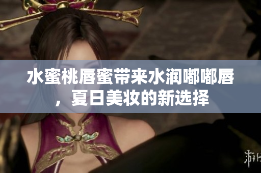 水蜜桃唇蜜带来水润嘟嘟唇，夏日美妆的新选择