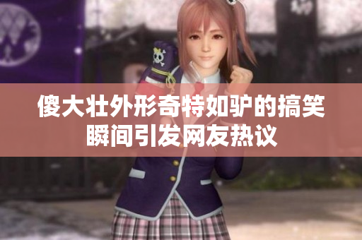 傻大壮外形奇特如驴的搞笑瞬间引发网友热议