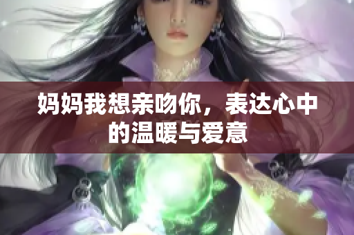 妈妈我想亲吻你，表达心中的温暖与爱意