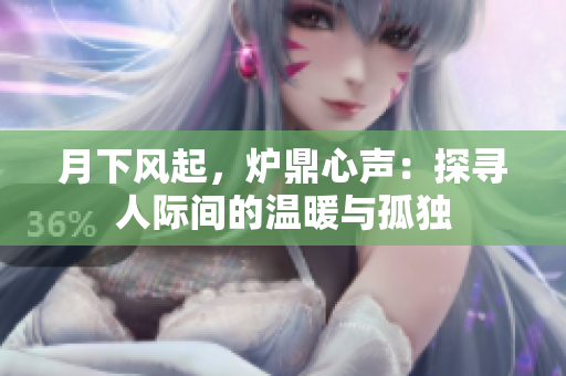月下风起，炉鼎心声：探寻人际间的温暖与孤独
