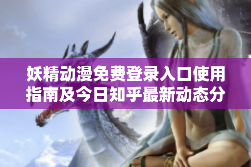 妖精动漫免费登录入口使用指南及今日知乎最新动态分享