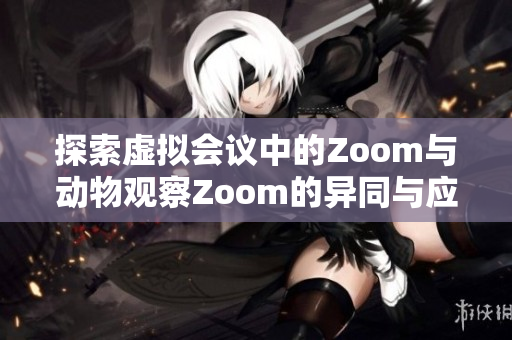 探索虚拟会议中的Zoom与动物观察Zoom的异同与应用