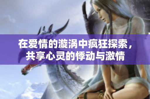 在爱情的漩涡中疯狂探索，共享心灵的悸动与激情
