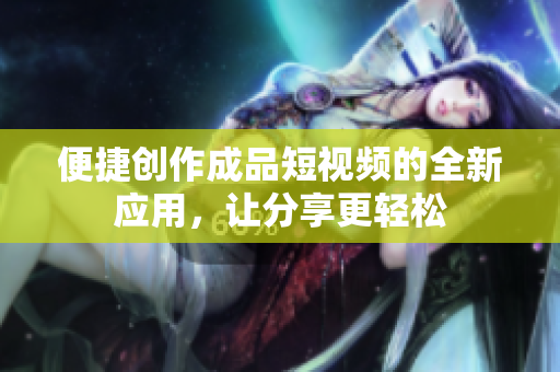 便捷创作成品短视频的全新应用，让分享更轻松