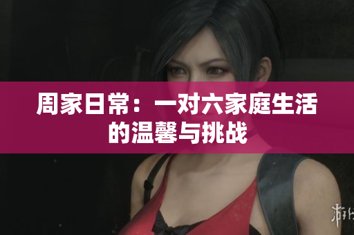 周家日常：一对六家庭生活的温馨与挑战
