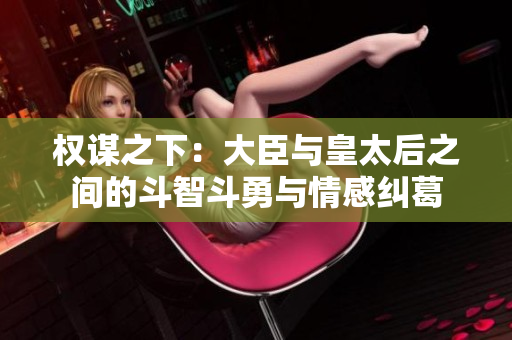权谋之下：大臣与皇太后之间的斗智斗勇与情感纠葛