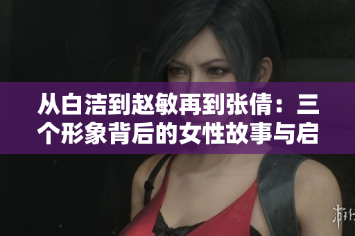 从白洁到赵敏再到张倩：三个形象背后的女性故事与启示