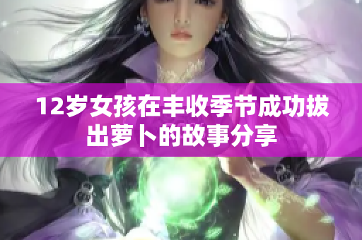 12岁女孩在丰收季节成功拔出萝卜的故事分享