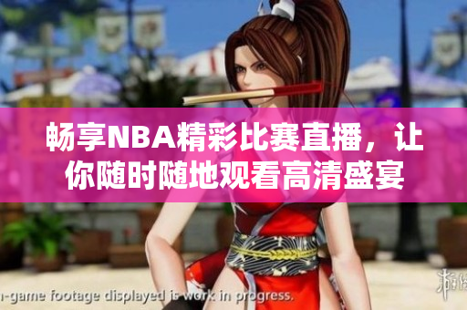 畅享NBA精彩比赛直播，让你随时随地观看高清盛宴
