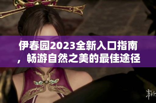 伊春园2023全新入口指南，畅游自然之美的最佳途径