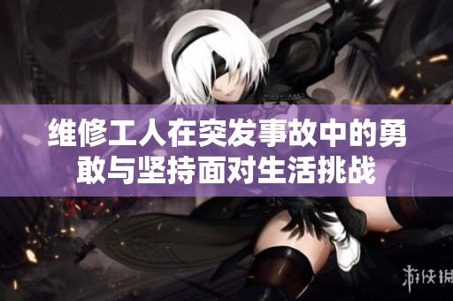 维修工人在突发事故中的勇敢与坚持面对生活挑战