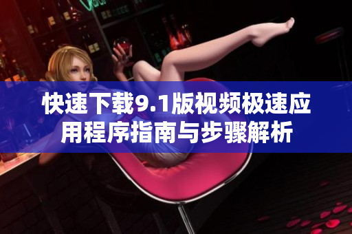 快速下载9.1版视频极速应用程序指南与步骤解析