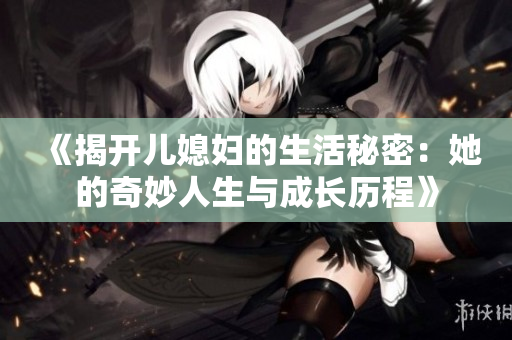 《揭开儿媳妇的生活秘密：她的奇妙人生与成长历程》