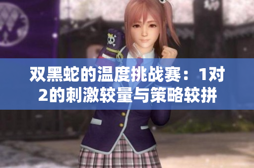 双黑蛇的温度挑战赛：1对2的刺激较量与策略较拼