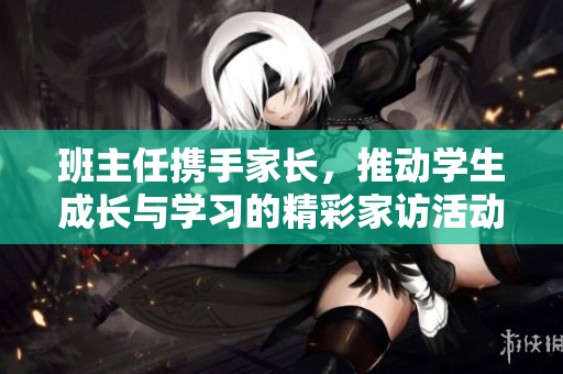 班主任携手家长，推动学生成长与学习的精彩家访活动