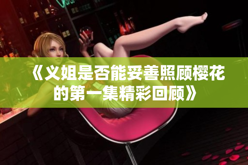 《义姐是否能妥善照顾樱花的第一集精彩回顾》