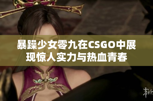 暴躁少女零九在CSGO中展现惊人实力与热血青春