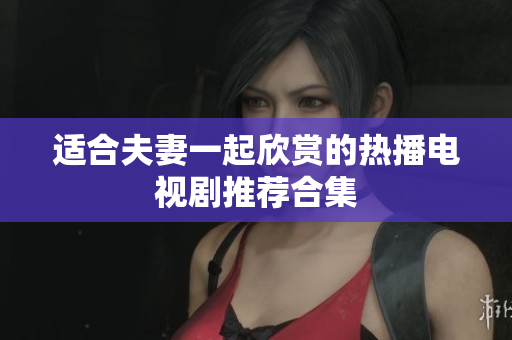 适合夫妻一起欣赏的热播电视剧推荐合集