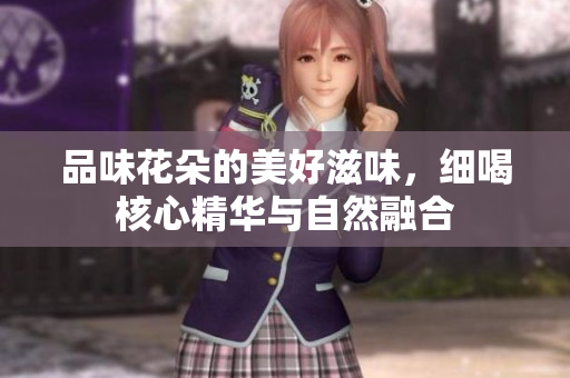 品味花朵的美好滋味，细喝核心精华与自然融合