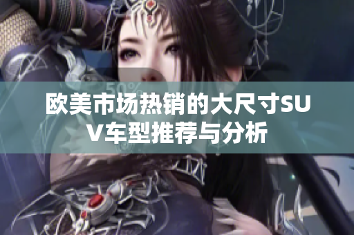 欧美市场热销的大尺寸SUV车型推荐与分析