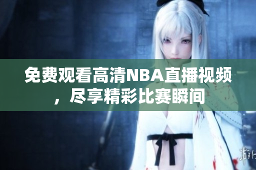 免费观看高清NBA直播视频，尽享精彩比赛瞬间