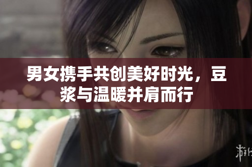 男女携手共创美好时光，豆浆与温暖并肩而行