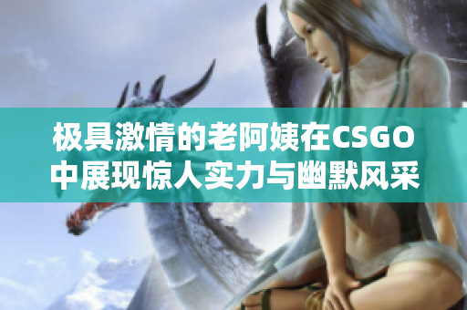 极具激情的老阿姨在CSGO中展现惊人实力与幽默风采