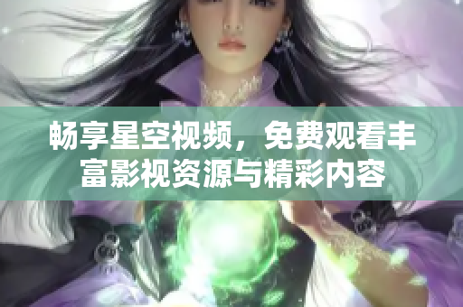 畅享星空视频，免费观看丰富影视资源与精彩内容