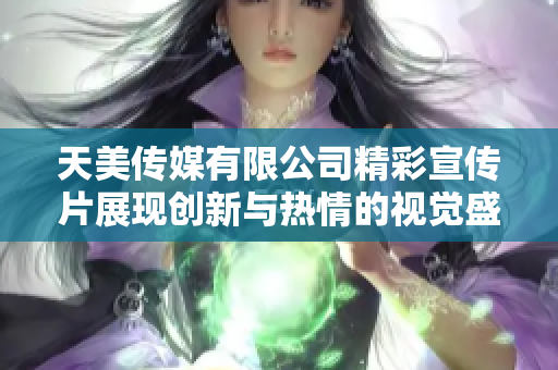 天美传媒有限公司精彩宣传片展现创新与热情的视觉盛宴