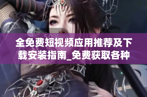 全免费短视频应用推荐及下载安装指南_免费获取各种精彩功能