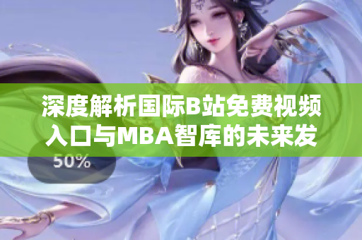 深度解析国际B站免费视频入口与MBA智库的未来发展趋势