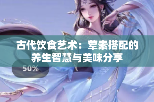 古代饮食艺术：荤素搭配的养生智慧与美味分享