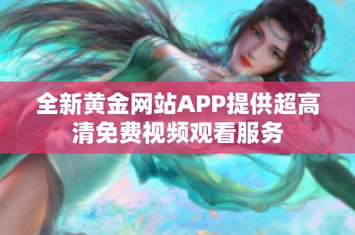 全新黄金网站APP提供超高清免费视频观看服务