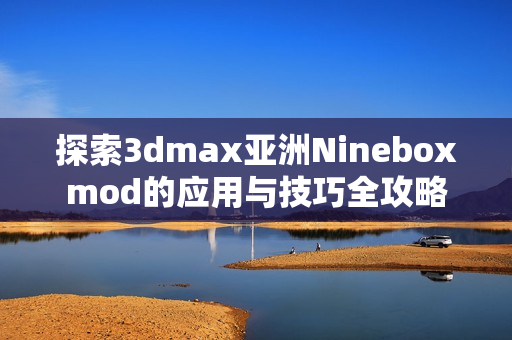 探索3dmax亚洲Nineboxmod的应用与技巧全攻略
