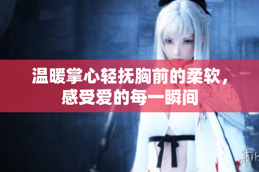 温暖掌心轻抚胸前的柔软，感受爱的每一瞬间