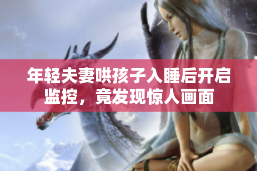 年轻夫妻哄孩子入睡后开启监控，竟发现惊人画面