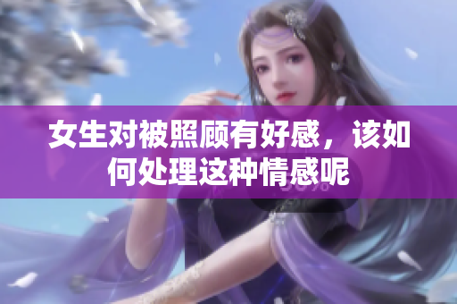 女生对被照顾有好感，该如何处理这种情感呢