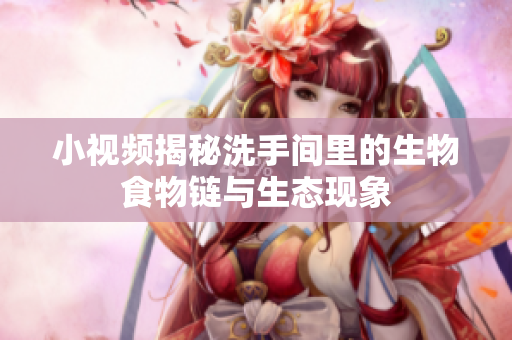 小视频揭秘洗手间里的生物食物链与生态现象