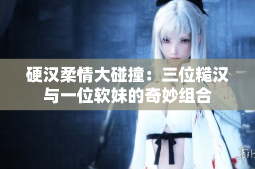 硬汉柔情大碰撞：三位糙汉与一位软妹的奇妙组合