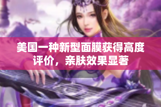 美国一种新型面膜获得高度评价，亲肤效果显著