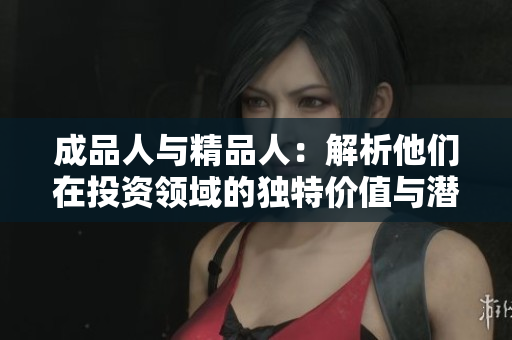 成品人与精品人：解析他们在投资领域的独特价值与潜力